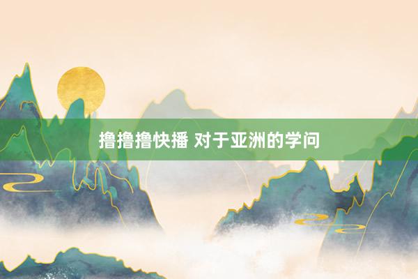 撸撸撸快播 对于亚洲的学问