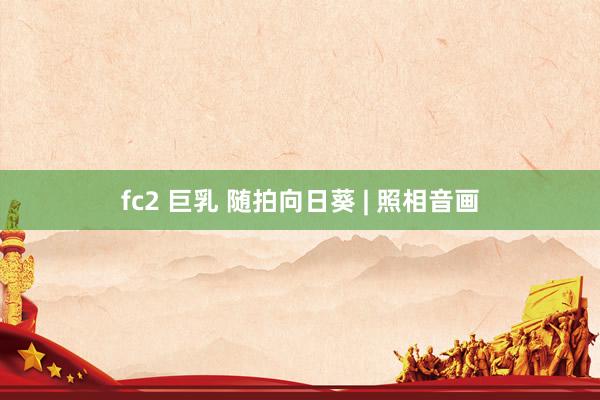 fc2 巨乳 随拍向日葵 | 照相音画
