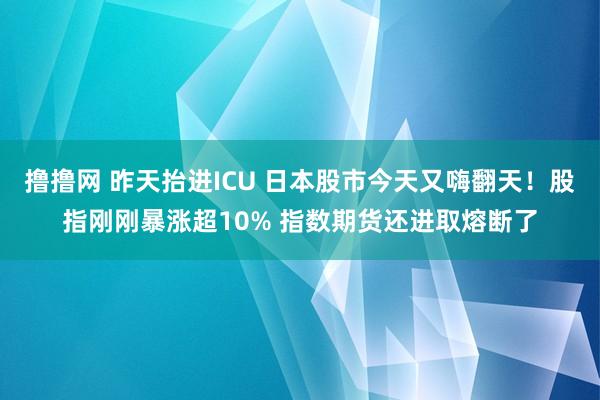 撸撸网 昨天抬进ICU 日本股市今天又嗨翻天！股指刚刚暴涨超10% 指数期货还进取熔断了