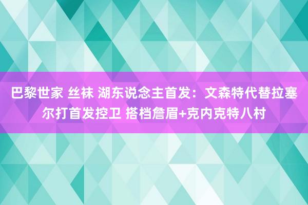 巴黎世家 丝袜 湖东说念主首发：文森特代替拉塞尔打首发控卫 搭档詹眉+克内克特八村