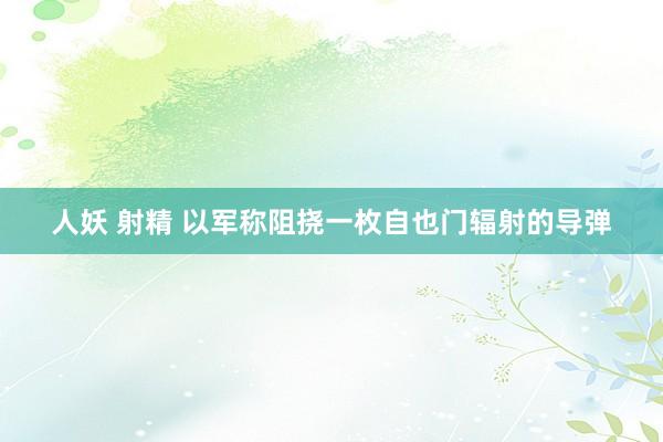 人妖 射精 以军称阻挠一枚自也门辐射的导弹