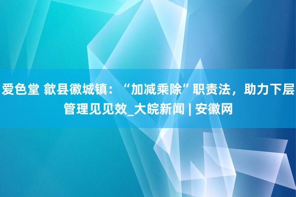 爱色堂 歙县徽城镇：“加减乘除”职责法，助力下层管理见见效_大皖新闻 | 安徽网