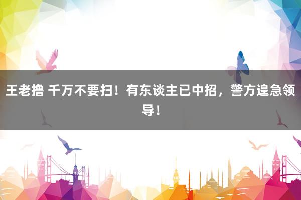 王老撸 千万不要扫！有东谈主已中招，警方遑急领导！