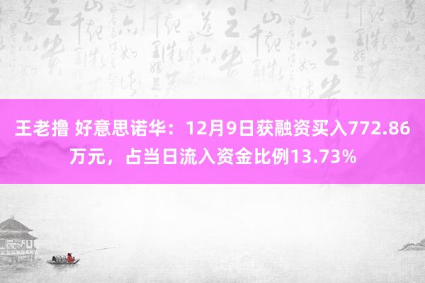 王老撸 好意思诺华：12月9日获融资买入772.86万元，占当日流入资金比例13.73%