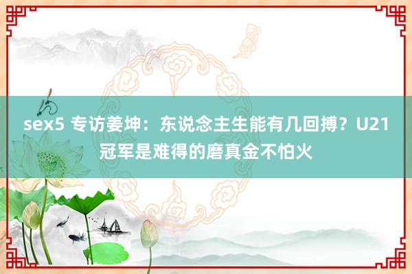 sex5 专访姜坤：东说念主生能有几回搏？U21冠军是难得的磨真金不怕火