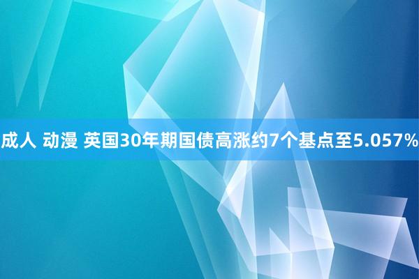 成人 动漫 英国30年期国债高涨约7个基点至5.057%