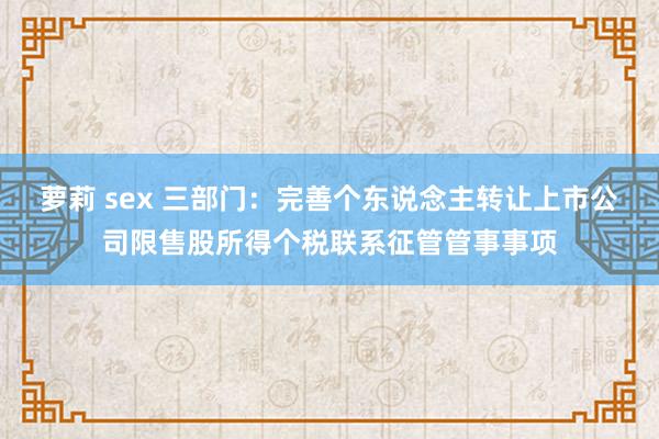 萝莉 sex 三部门：完善个东说念主转让上市公司限售股所得个税联系征管管事事项