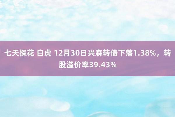 七天探花 白虎 12月30日兴森转债下落1.38%，转股溢价率39.43%