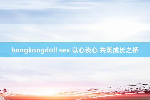 hongkongdoll sex 以心谈心 共筑成长之桥
