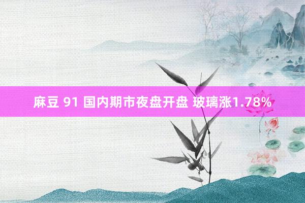 麻豆 91 国内期市夜盘开盘 玻璃涨1.78%