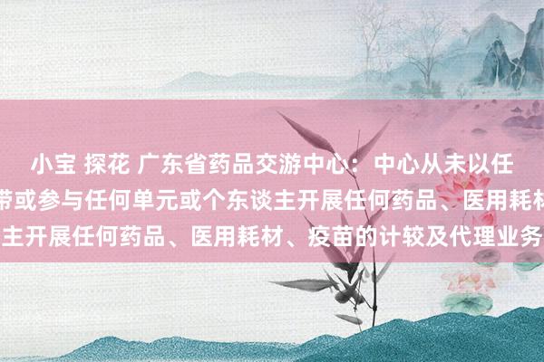 小宝 探花 广东省药品交游中心：中心从未以任何花式撑握、组织、携带或参与任何单元或个东谈主开展任何药品、医用耗材、疫苗的计较及代理业务