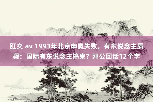 肛交 av 1993年北京申奥失败，有东说念主质疑：国际有东说念主捣鬼？邓公回话12个字