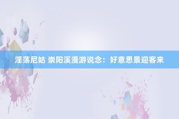 淫荡尼姑 崇阳溪漫游说念：好意思景迎客来
