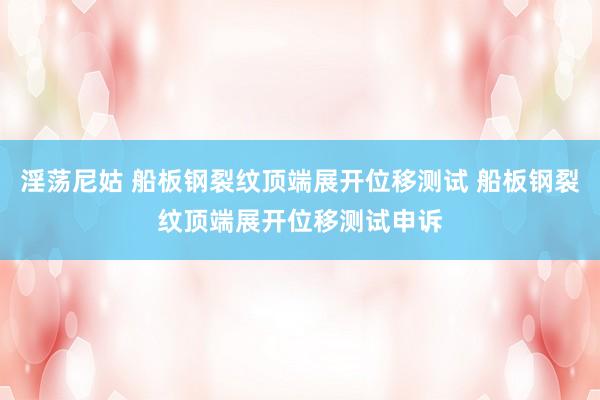 淫荡尼姑 船板钢裂纹顶端展开位移测试 船板钢裂纹顶端展开位移测试申诉